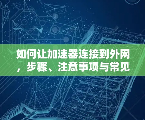 如何让加速器连接到外网,步骤、注意事项与常见问题解析 如何让加速器连接到外网,步骤、注意事项与常见问题解析