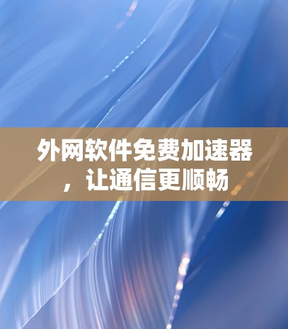 外网软件免费加速器,让通信更顺畅 外网软件免费加速器,让通信更顺畅