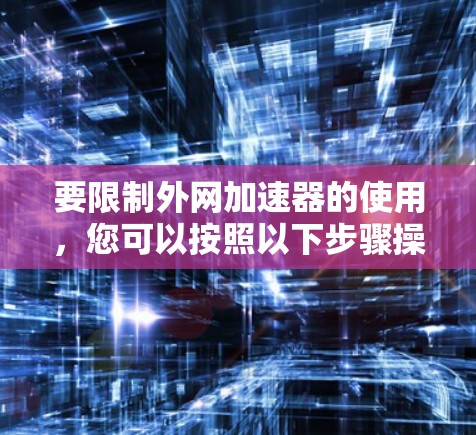 要限制外网加速器的使用,您可以按照以下步骤操作 要限制外网加速器的使用,您可以按照以下步骤操作
