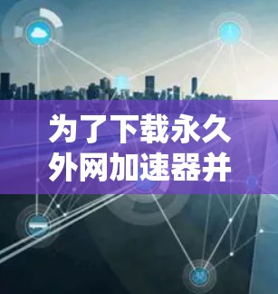 为了下载永久外网加速器并优化网站体验,可以按照以下步骤操作 为了下载永久外网加速器并优化网站体验,可以按照以下步骤操作