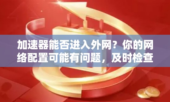 加速器能否进入外网?你的网络配置可能有问题,及时检查就能解决 加速器能否进入外网?你的网络配置可能有问题,及时检查就能解决