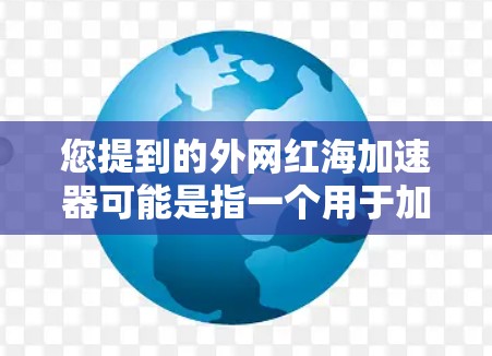 您提到的外网红海加速器可能是指一个用于加速互联网连接的工具。如果您正在寻找一个能够提升网络速度的加速器,可以考虑以下几种选择 您提到的外网红海加速器可能是指一个用于加速互联网连接的工具。如果您正在寻找一个能够提升网络速度的加速器,可以考虑以下几种选择