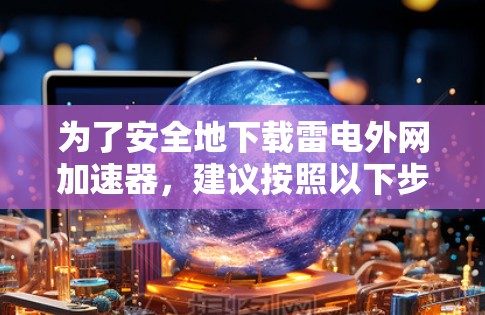 为了安全地下载雷电外网加速器,建议按照以下步骤操作 为了安全地下载雷电外网加速器,建议按照以下步骤操作