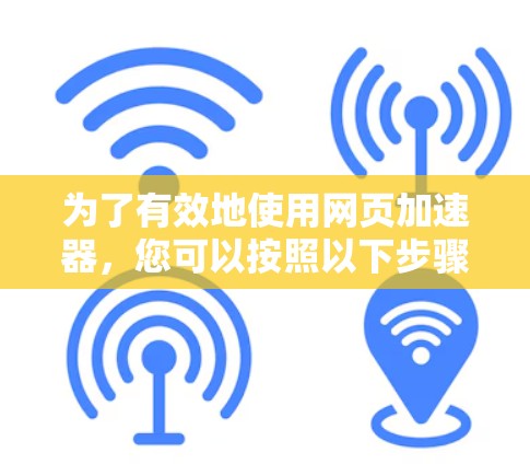 为了有效地使用网页加速器,您可以按照以下步骤进行 为了有效地使用网页加速器,您可以按照以下步骤进行