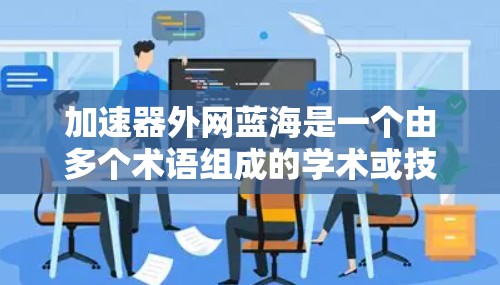 加速器外网蓝海是一个由多个术语组成的学术或技术术语,其含义及其应用可以分为以下几个部分 加速器外网蓝海是一个由多个术语组成的学术或技术术语,其含义及其应用可以分为以下几个部分