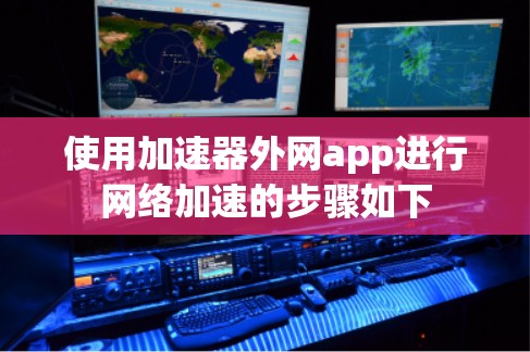使用加速器外网app进行网络加速的步骤如下 使用加速器外网app进行网络加速的步骤如下