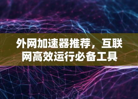 外网加速器推荐,互联网高效运行必备工具 外网加速器推荐,互联网高效运行必备工具