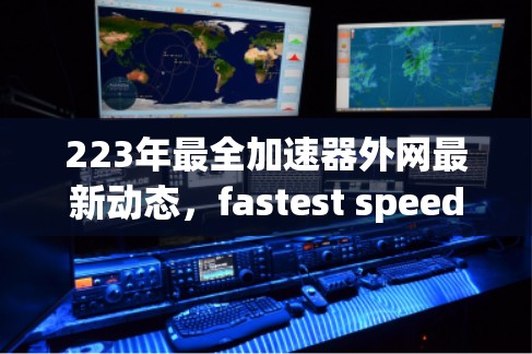 223年最全加速器外网最新动态,fastest speeds available in 223 223年最全加速器外网最新动态,fastest speeds available in 223