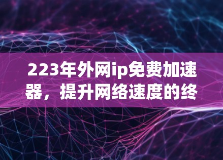 223年外网ip免费加速器,提升网络速度的终极选择 223年外网ip免费加速器,提升网络速度的终极选择