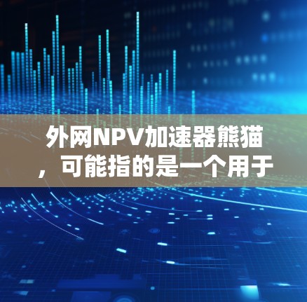 外网NPV加速器熊猫,可能指的是一个用于处理外网数据或加速外网网络的工具。熊猫可能指某种特定的功能或项目,但具体含义需要进一步明确。以下是一些可能的解决方案 外网NPV加速器熊猫,可能指的是一个用于处理外网数据或加速外网网络的工具。熊猫可能指某种特定的功能或项目,但具体含义需要进一步明确。以下是一些可能的解决方案