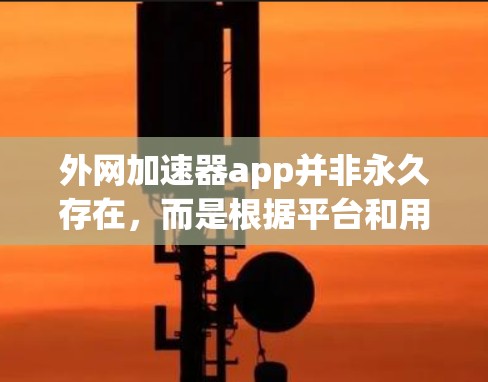 外网加速器app并非永久存在,而是根据平台和用户的具体需求而定。以下是对这个问题的分步解释和总结 外网加速器app并非永久存在,而是根据平台和用户的具体需求而定。以下是对这个问题的分步解释和总结