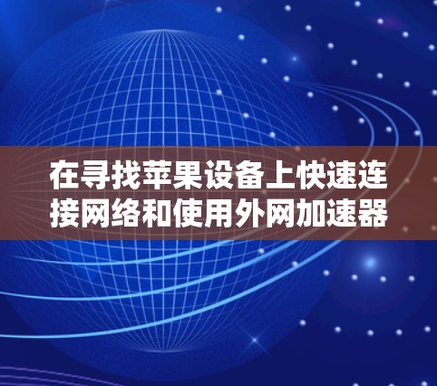 在寻找苹果设备上快速连接网络和使用外网加速器时,以下是一些推荐的工具和方法 在寻找苹果设备上快速连接网络和使用外网加速器时,以下是一些推荐的工具和方法