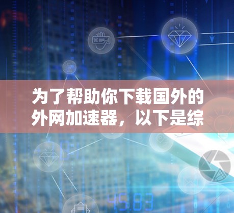 为了帮助你下载国外的外网加速器,以下是综合考虑的各种选择和建议 为了帮助你下载国外的外网加速器,以下是综合考虑的各种选择和建议