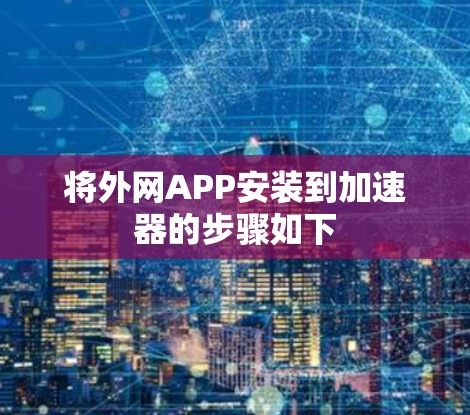 将外网APP安装到加速器的步骤如下 将外网APP安装到加速器的步骤如下