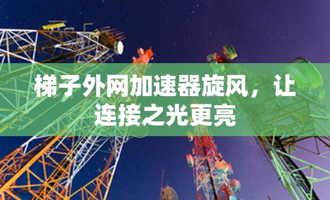 梯子外网加速器旋风,让连接之光更亮 梯子外网加速器旋风,让连接之光更亮