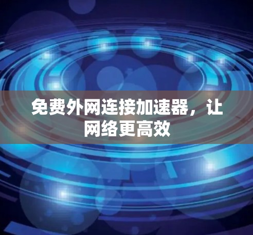 免费外网连接加速器,让网络更高效 免费外网连接加速器,让网络更高效