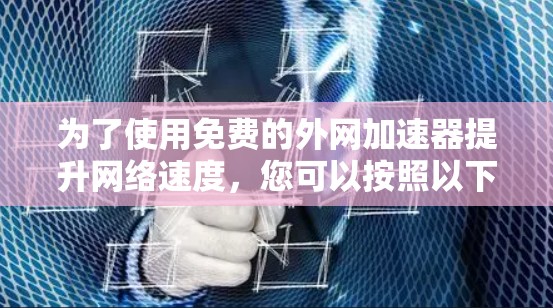 为了使用免费的外网加速器提升网络速度,您可以按照以下步骤操作 为了使用免费的外网加速器提升网络速度,您可以按照以下步骤操作