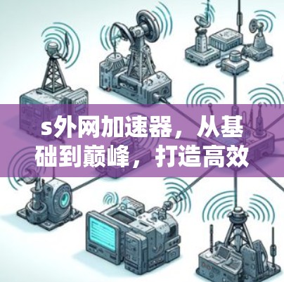 s外网加速器,从基础到巅峰,打造高效数据传输的解决方案 s外网加速器,从基础到巅峰,打造高效数据传输的解决方案