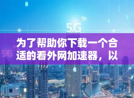 为了帮助你下载一个合适的看外网加速器,以下是详细的步骤说明 为了帮助你下载一个合适的看外网加速器,以下是详细的步骤说明