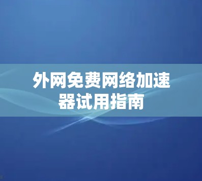 外网免费网络加速器试用指南 外网免费网络加速器试用指南