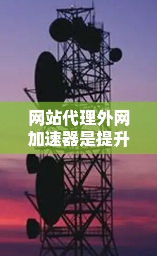 网站代理外网加速器是提升网站性能的重要工具,以下是详细的使用指南 网站代理外网加速器是提升网站性能的重要工具,以下是详细的使用指南