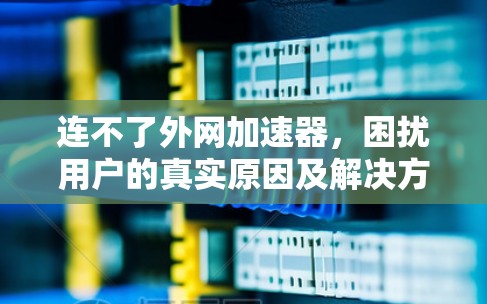 连不了外网加速器,困扰用户的真实原因及解决方案 连不了外网加速器,困扰用户的真实原因及解决方案