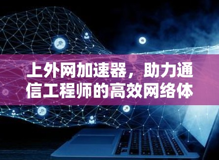 上外网加速器,助力通信工程师的高效网络体验 上外网加速器,助力通信工程师的高效网络体验