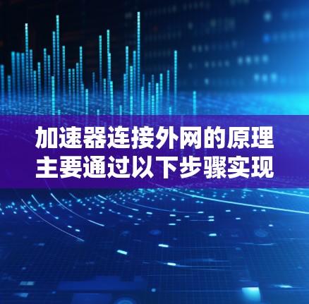加速器连接外网的原理主要通过以下步骤实现 加速器连接外网的原理主要通过以下步骤实现