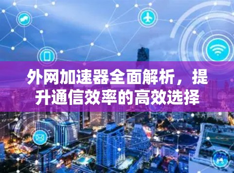 外网加速器全面解析,提升通信效率的高效选择 外网加速器全面解析,提升通信效率的高效选择