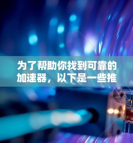 为了帮助你找到可靠的加速器,以下是一些推荐和考虑因素的详细指南 为了帮助你找到可靠的加速器,以下是一些推荐和考虑因素的详细指南