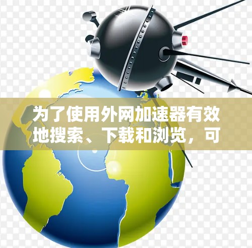 为了使用外网加速器有效地搜索、下载和浏览,可以按照以下步骤进行 为了使用外网加速器有效地搜索、下载和浏览,可以按照以下步骤进行
