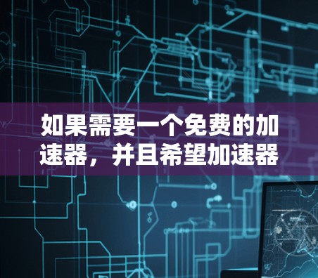 如果需要一个免费的加速器,并且希望加速器能够永久免费使用,可以考虑以下方法 如果需要一个免费的加速器,并且希望加速器能够永久免费使用,可以考虑以下方法