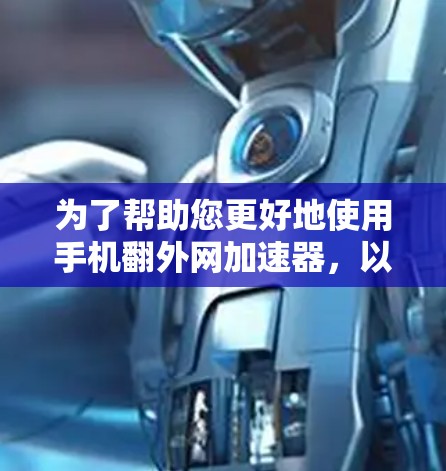 为了帮助您更好地使用手机翻外网加速器，以下是一步步的建议和信息整理