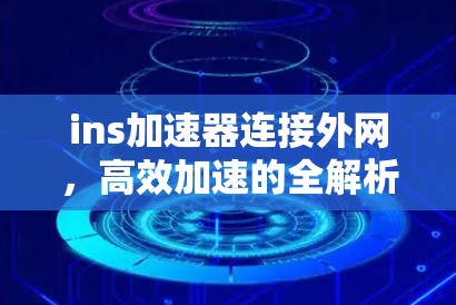 ins加速器连接外网,高效加速的全解析 ins加速器连接外网,高效加速的全解析