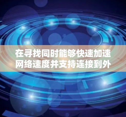 在寻找同时能够快速加速网络速度并支持连接到外网的功能的免费在线加速器时,可以参考以下步骤和建议 在寻找同时能够快速加速网络速度并支持连接到外网的功能的免费在线加速器时,可以参考以下步骤和建议