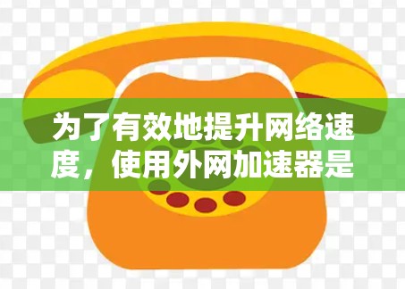 为了有效地提升网络速度，使用外网加速器是一个不错的选择。以下是一些详细的步骤和建议，帮助你选择和使用外网加速器