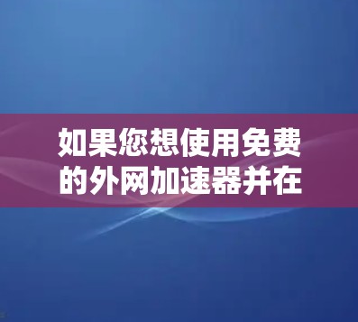 如果您想使用免费的外网加速器并在线使用,以下是一些建议和工具推荐 如果您想使用免费的外网加速器并在线使用,以下是一些建议和工具推荐
