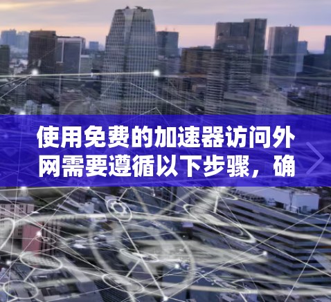 使用免费的加速器访问外网需要遵循以下步骤,确保网络安全和网站安全 使用免费的加速器访问外网需要遵循以下步骤,确保网络安全和网站安全