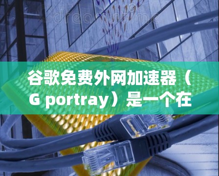 谷歌免费外网加速器(G portray)是一个在线工具,主要用于加速互联网速度,您可以根据自己的需求选择合适的版本。以下是详细的步骤说明 谷歌免费外网加速器(G portray)是一个在线工具,主要用于加速互联网速度,您可以根据自己的需求选择合适的版本。以下是详细的步骤说明