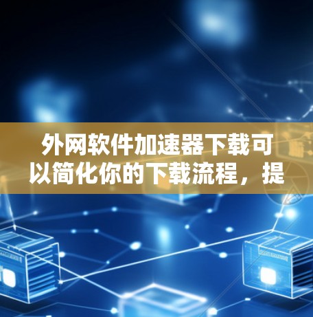 外网软件加速器下载可以简化你的下载流程，提升下载速度。以下是一些推荐的软件加速器工具，帮助你更快地完成下载任务