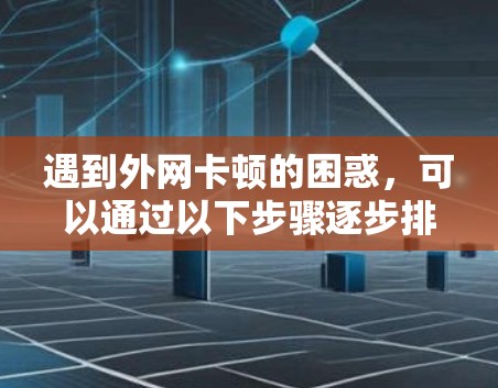 遇到外网卡顿的困惑，可以通过以下步骤逐步排查和解决