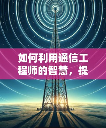 如何利用通信工程师的智慧，提升外网连接的效率与体验