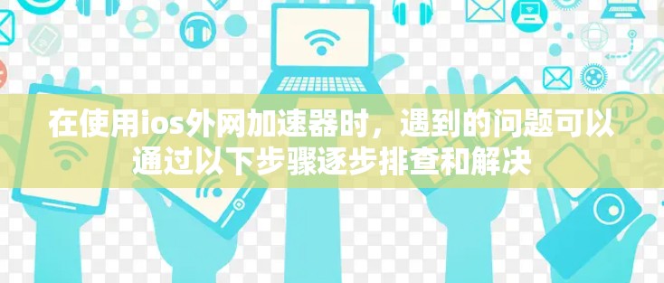 在使用ios外网加速器时,遇到的问题可以通过以下步骤逐步排查和解决 在使用ios外网加速器时,遇到的问题可以通过以下步骤逐步排查和解决