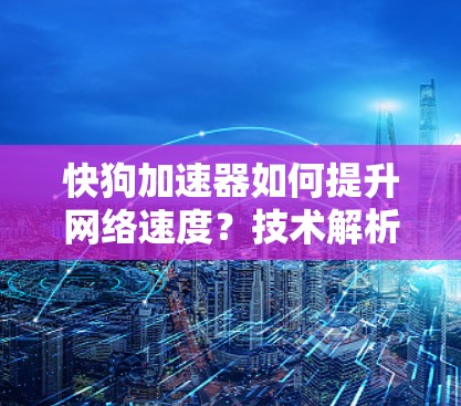 快狗加速器如何提升网络速度?技术解析与优化建议 快狗加速器如何提升网络速度?技术解析与优化建议