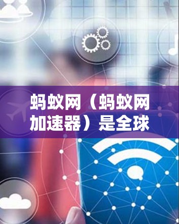 蚂蚁网（蚂蚁网加速器）是全球领先的网络加速平台，提供多种网络加速服务，帮助用户更快地连接到互联网。以下是关于蚂蚁网外网加速器的详细介绍