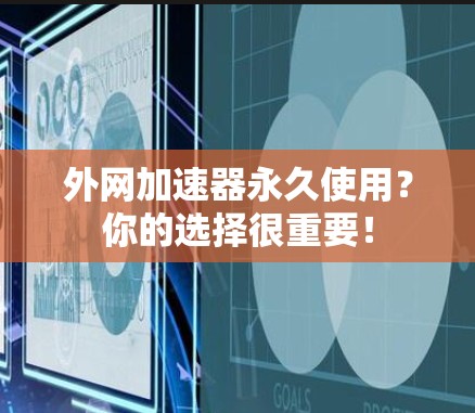 外网加速器永久使用?你的选择很重要! 外网加速器永久使用?你的选择很重要!