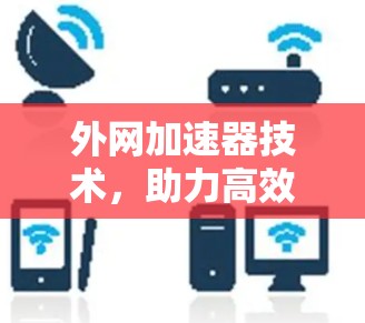 外网加速器技术,助力高效数据下载 外网加速器技术,助力高效数据下载