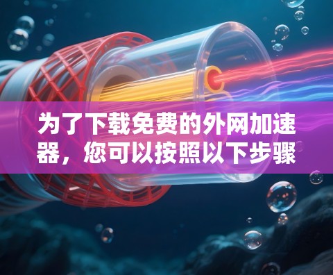 为了下载免费的外网加速器,您可以按照以下步骤进行 为了下载免费的外网加速器,您可以按照以下步骤进行