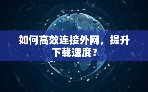 如何高效连接外网,提升下载速度? 如何高效连接外网,提升下载速度?