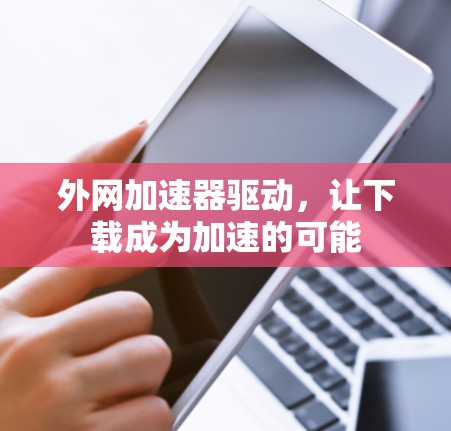 外网加速器驱动，让下载成为加速的可能